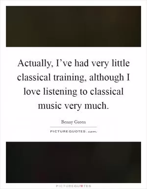 Actually, I’ve had very little classical training, although I love listening to classical music very much Picture Quote #1
