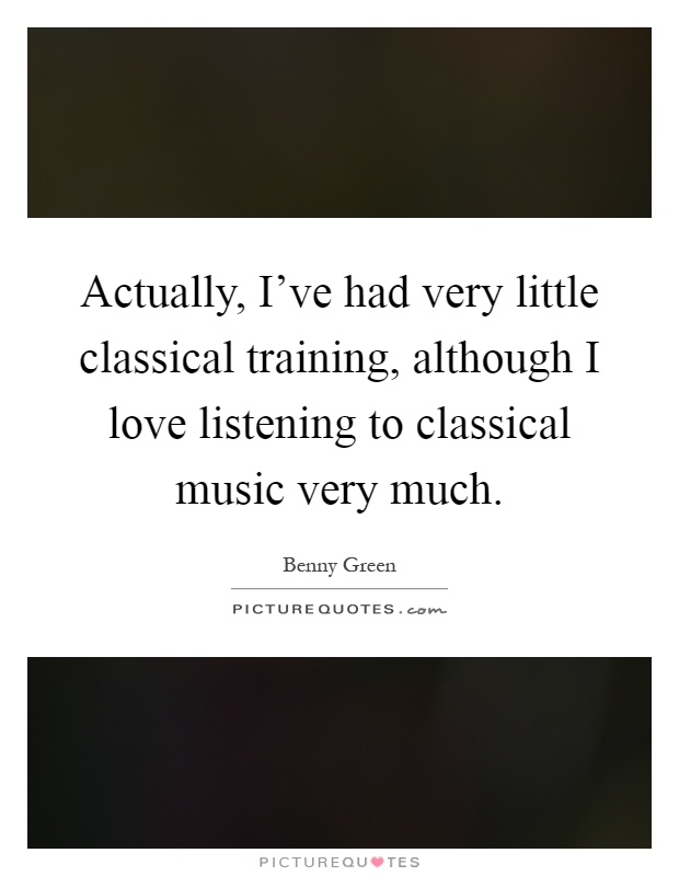 Actually, I've had very little classical training, although I love listening to classical music very much Picture Quote #1