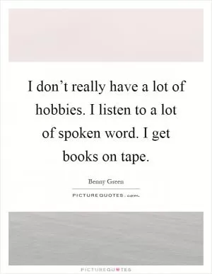 I don’t really have a lot of hobbies. I listen to a lot of spoken word. I get books on tape Picture Quote #1