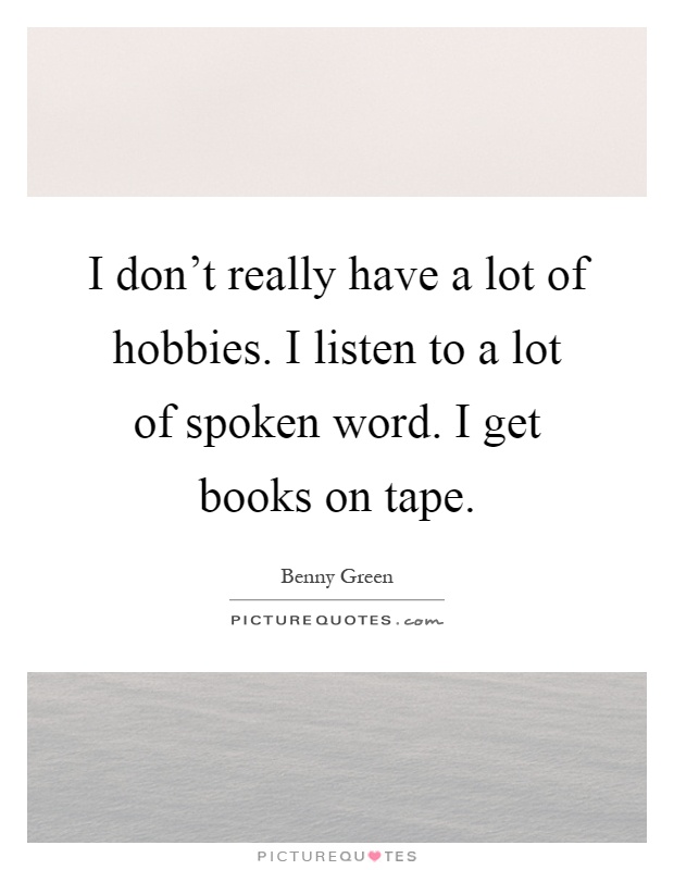 I don't really have a lot of hobbies. I listen to a lot of spoken word. I get books on tape Picture Quote #1