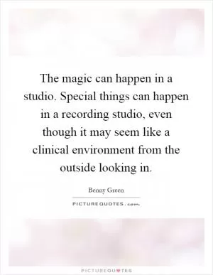 The magic can happen in a studio. Special things can happen in a recording studio, even though it may seem like a clinical environment from the outside looking in Picture Quote #1
