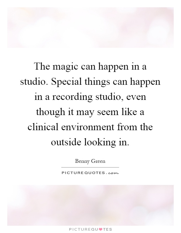 The magic can happen in a studio. Special things can happen in a recording studio, even though it may seem like a clinical environment from the outside looking in Picture Quote #1