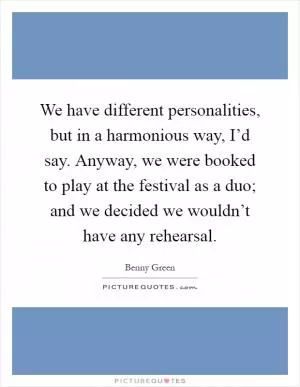 We have different personalities, but in a harmonious way, I’d say. Anyway, we were booked to play at the festival as a duo; and we decided we wouldn’t have any rehearsal Picture Quote #1