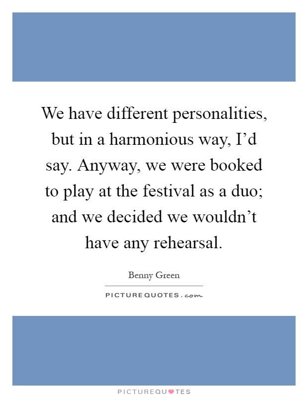 We have different personalities, but in a harmonious way, I'd say. Anyway, we were booked to play at the festival as a duo; and we decided we wouldn't have any rehearsal Picture Quote #1