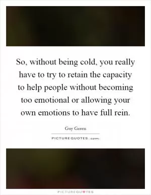 So, without being cold, you really have to try to retain the capacity to help people without becoming too emotional or allowing your own emotions to have full rein Picture Quote #1