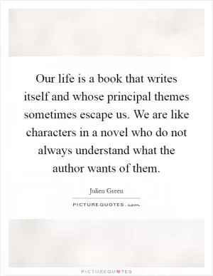 Our life is a book that writes itself and whose principal themes sometimes escape us. We are like characters in a novel who do not always understand what the author wants of them Picture Quote #1