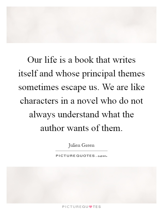 Our life is a book that writes itself and whose principal themes sometimes escape us. We are like characters in a novel who do not always understand what the author wants of them Picture Quote #1