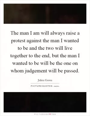 The man I am will always raise a protest against the man I wanted to be and the two will live together to the end, but the man I wanted to be will be the one on whom judgement will be passed Picture Quote #1