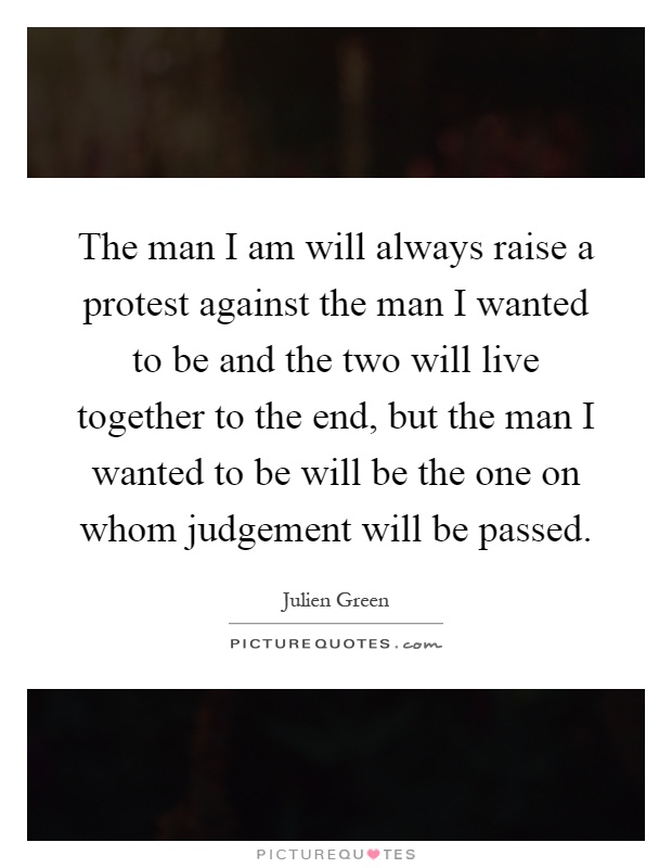 The man I am will always raise a protest against the man I wanted to be and the two will live together to the end, but the man I wanted to be will be the one on whom judgement will be passed Picture Quote #1