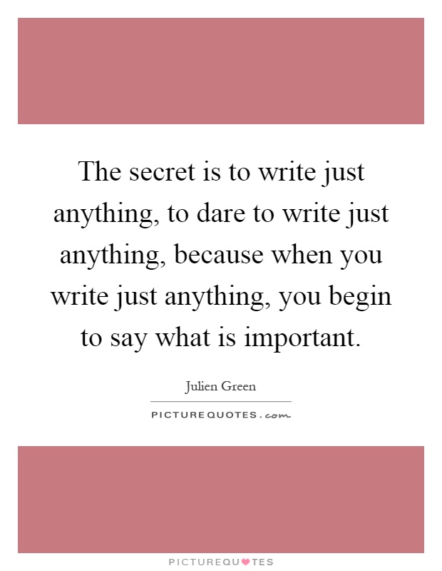 The secret is to write just anything, to dare to write just anything, because when you write just anything, you begin to say what is important Picture Quote #1