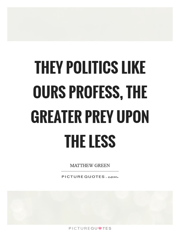 They politics like ours profess, the greater prey upon the less Picture Quote #1