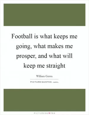 Football is what keeps me going, what makes me prosper, and what will keep me straight Picture Quote #1