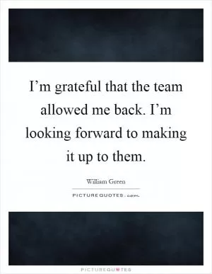 I’m grateful that the team allowed me back. I’m looking forward to making it up to them Picture Quote #1