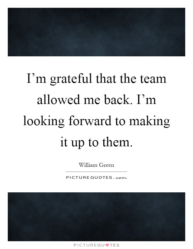 I'm grateful that the team allowed me back. I'm looking forward to making it up to them Picture Quote #1