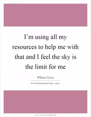 I’m using all my resources to help me with that and I feel the sky is the limit for me Picture Quote #1