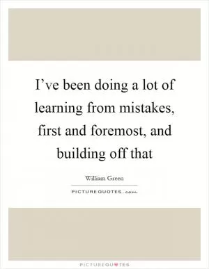 I’ve been doing a lot of learning from mistakes, first and foremost, and building off that Picture Quote #1
