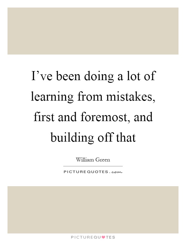 I've been doing a lot of learning from mistakes, first and foremost, and building off that Picture Quote #1