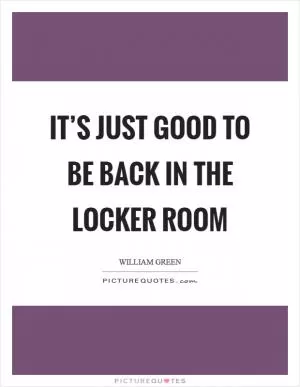 It’s just good to be back in the locker room Picture Quote #1