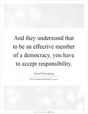 And they understand that to be an effective member of a democracy, you have to accept responsibility Picture Quote #1