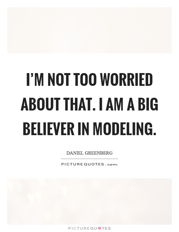 I'm not too worried about that. I am a big believer in modeling Picture Quote #1