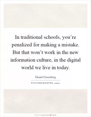 In traditional schools, you’re penalized for making a mistake. But that won’t work in the new information culture, in the digital world we live in today Picture Quote #1
