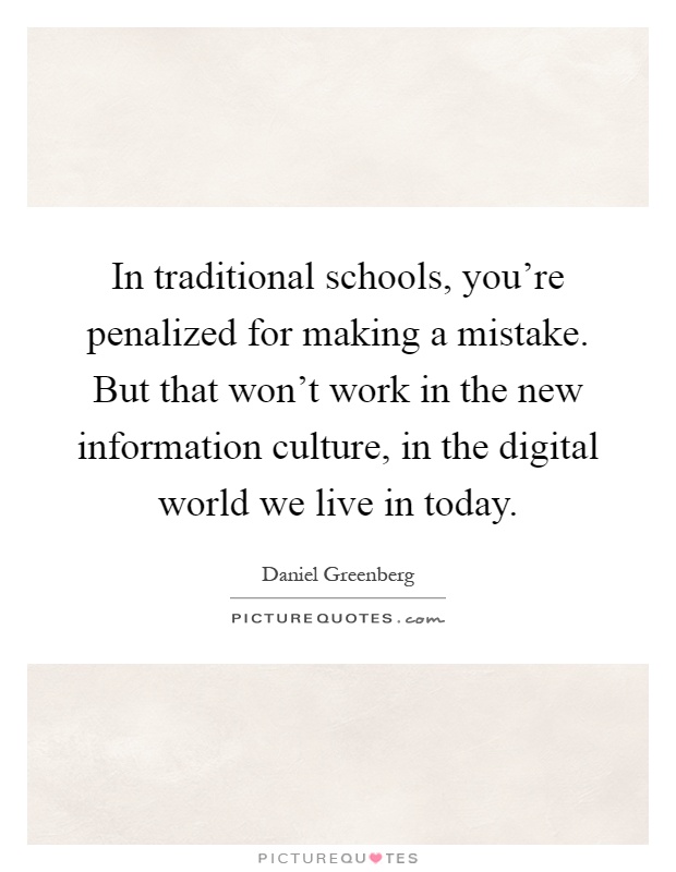 In traditional schools, you're penalized for making a mistake. But that won't work in the new information culture, in the digital world we live in today Picture Quote #1
