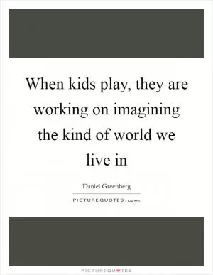When kids play, they are working on imagining the kind of world we live in Picture Quote #1