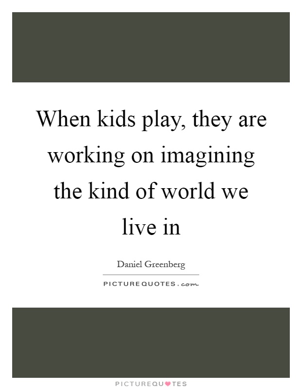 When kids play, they are working on imagining the kind of world we live in Picture Quote #1