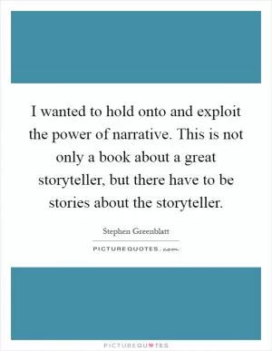 I wanted to hold onto and exploit the power of narrative. This is not only a book about a great storyteller, but there have to be stories about the storyteller Picture Quote #1