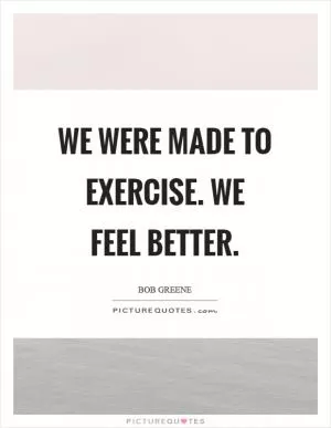 We were made to exercise. We feel better Picture Quote #1