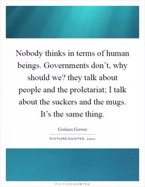 Nobody thinks in terms of human beings. Governments don’t, why should we? they talk about people and the proletariat; I talk about the suckers and the mugs. It’s the same thing Picture Quote #1