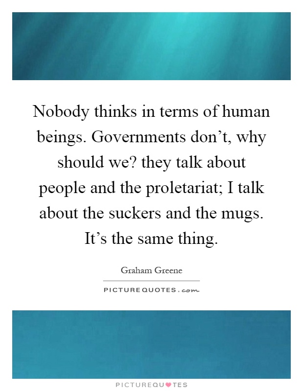 Nobody thinks in terms of human beings. Governments don't, why should we? they talk about people and the proletariat; I talk about the suckers and the mugs. It's the same thing Picture Quote #1