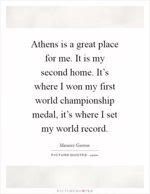 Athens is a great place for me. It is my second home. It’s where I won my first world championship medal, it’s where I set my world record Picture Quote #1