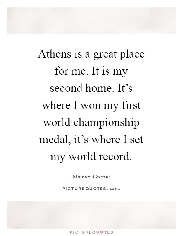 Athens is a great place for me. It is my second home. It's where I won my first world championship medal, it's where I set my world record Picture Quote #1