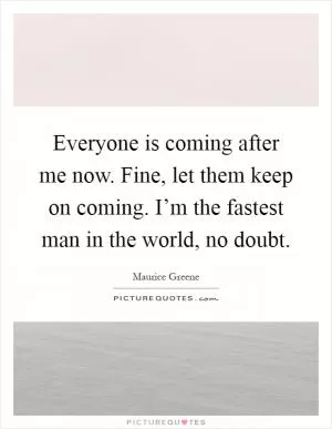 Everyone is coming after me now. Fine, let them keep on coming. I’m the fastest man in the world, no doubt Picture Quote #1