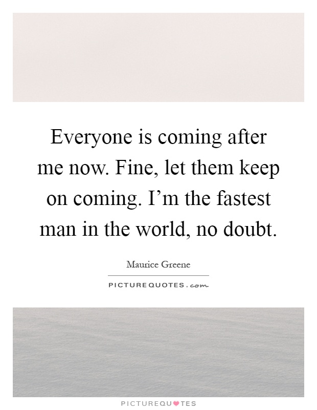 Everyone is coming after me now. Fine, let them keep on coming. I'm the fastest man in the world, no doubt Picture Quote #1
