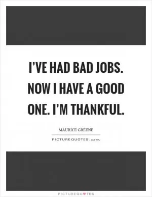 I’ve had bad jobs. Now I have a good one. I’m thankful Picture Quote #1