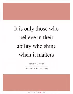 It is only those who believe in their ability who shine when it matters Picture Quote #1