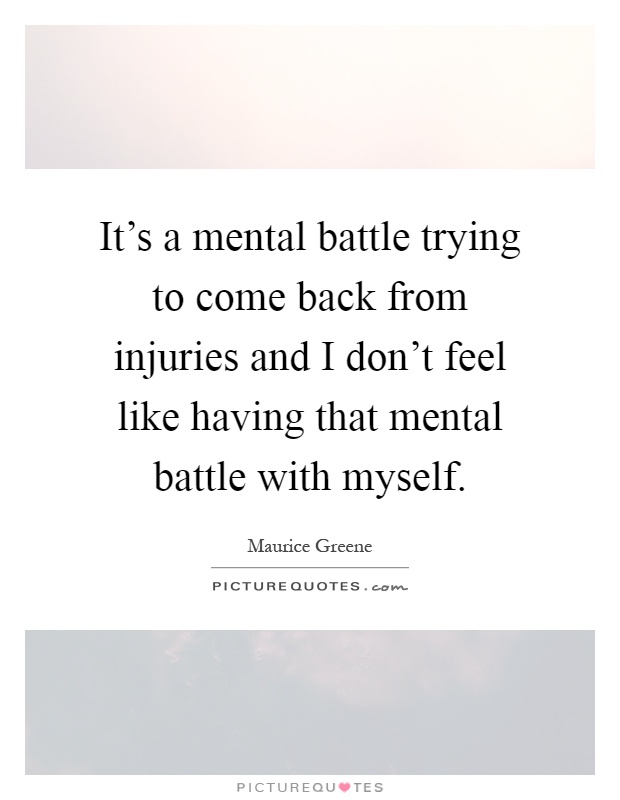 It's a mental battle trying to come back from injuries and I don't feel like having that mental battle with myself Picture Quote #1