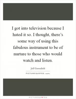 I got into television because I hated it so. I thought, there’s some way of using this fabulous instrument to be of nurture to those who would watch and listen Picture Quote #1