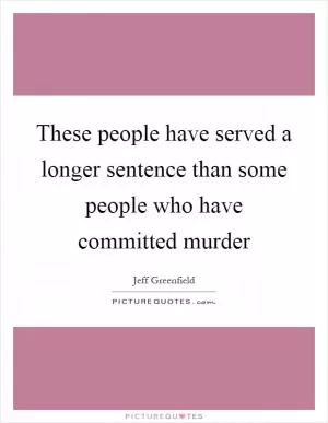These people have served a longer sentence than some people who have committed murder Picture Quote #1