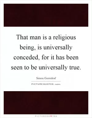 That man is a religious being, is universally conceded, for it has been seen to be universally true Picture Quote #1