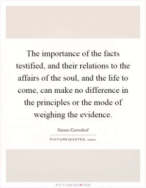 The importance of the facts testified, and their relations to the affairs of the soul, and the life to come, can make no difference in the principles or the mode of weighing the evidence Picture Quote #1