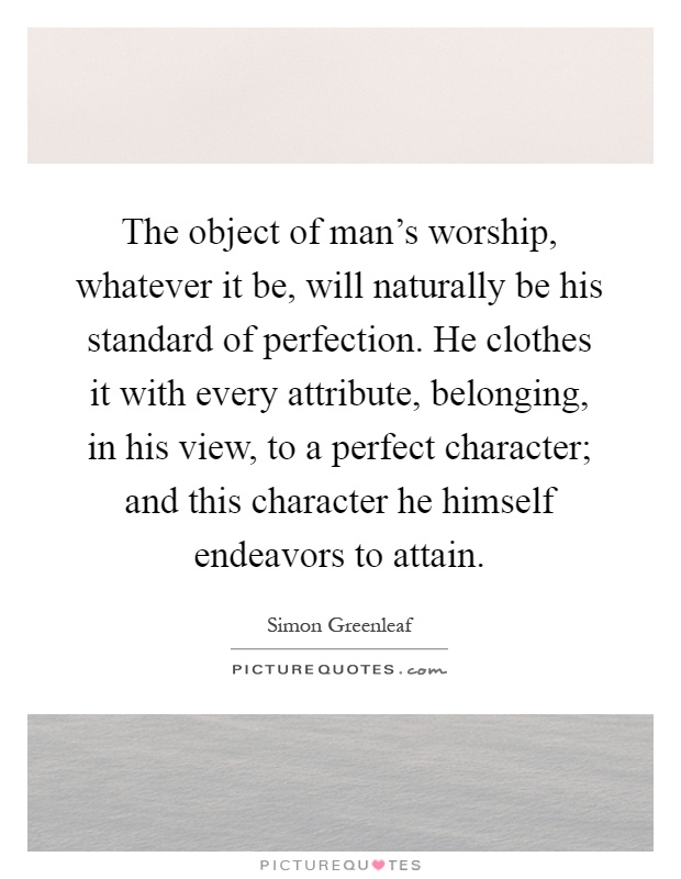The object of man's worship, whatever it be, will naturally be his standard of perfection. He clothes it with every attribute, belonging, in his view, to a perfect character; and this character he himself endeavors to attain Picture Quote #1