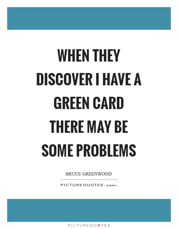 When they discover I have a green card there may be some problems Picture Quote #1