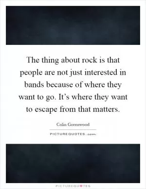 The thing about rock is that people are not just interested in bands because of where they want to go. It’s where they want to escape from that matters Picture Quote #1