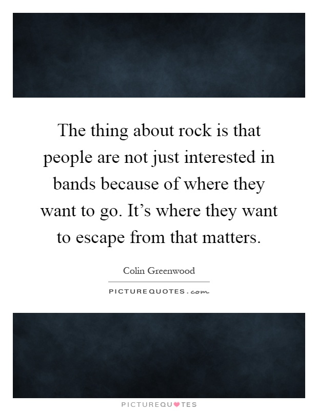 The thing about rock is that people are not just interested in bands because of where they want to go. It's where they want to escape from that matters Picture Quote #1