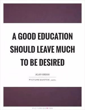 A good education should leave much to be desired Picture Quote #1