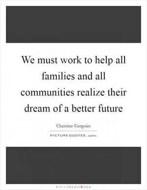We must work to help all families and all communities realize their dream of a better future Picture Quote #1