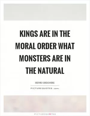 Kings are in the moral order what monsters are in the natural Picture Quote #1